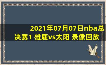 2021年07月07日nba总决赛1 雄鹿vs太阳 录像回放